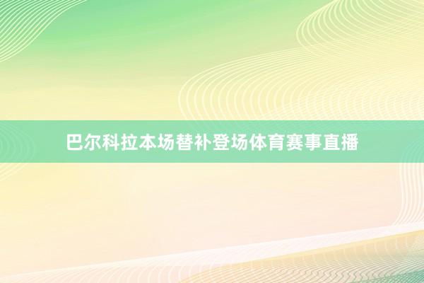 巴尔科拉本场替补登场体育赛事直播