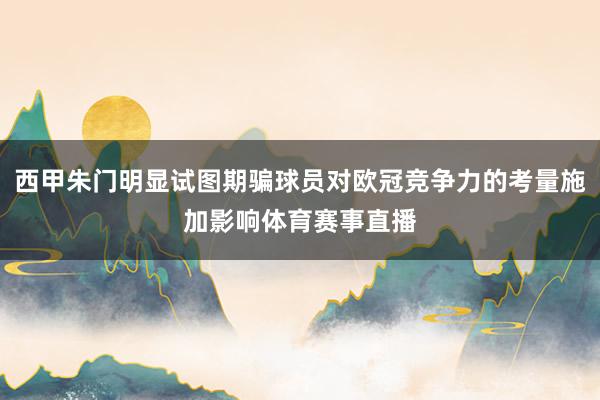 西甲朱门明显试图期骗球员对欧冠竞争力的考量施加影响体育赛事直播