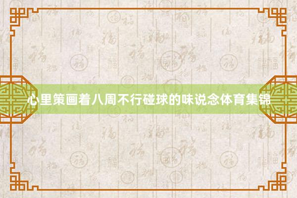 心里策画着八周不行碰球的味说念体育集锦