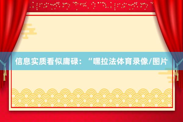 信息实质看似庸碌：“嘿拉法体育录像/图片
