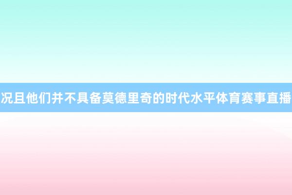 况且他们并不具备莫德里奇的时代水平体育赛事直播