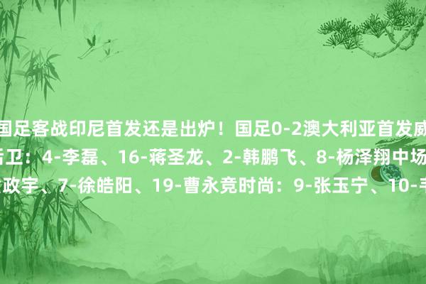 国足客战印尼首发还是出炉！国足0-2澳大利亚首发威望门将：14-王大雷后卫：4-李磊、16-蒋圣龙、2-韩鹏飞、8-杨泽翔中场：20-谢文能、18-黄政宇、7-徐皓阳、19-曹永竞时尚：9-张玉宁、10-韦世豪国足本场首发门将：14-王大雷后卫：13-胡荷韬、5-朱辰杰、18-韩鹏飞、17-杨泽翔中场：6-王上源、8-塞尔吉尼奥、7-徐皓阳、19-曹永竞时尚：9-张玉宁、11-王钰栋    体育录像/图片