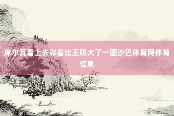 席尔瓦看上去彰着比王聪大了一圈沙巴体育网体育信息