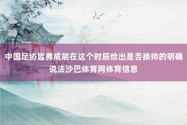 中国足协皆弗成能在这个时辰给出是否换帅的明确说法沙巴体育网体育信息