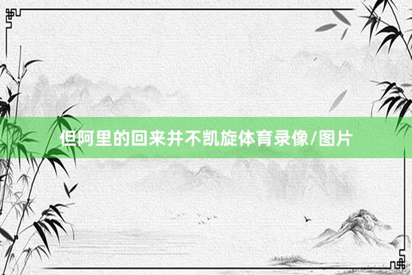 但阿里的回来并不凯旋体育录像/图片