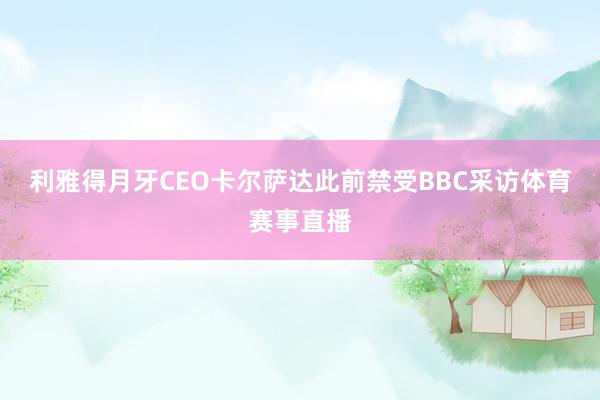 利雅得月牙CEO卡尔萨达此前禁受BBC采访体育赛事直播