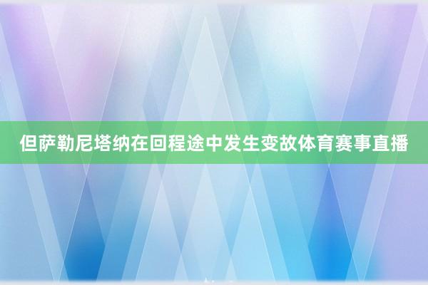 但萨勒尼塔纳在回程途中发生变故体育赛事直播