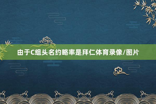 由于C组头名约略率是拜仁体育录像/图片