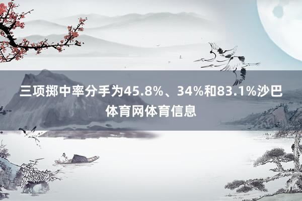 三项掷中率分手为45.8%、34%和83.1%沙巴体育网体育信息