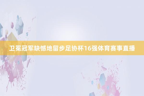 卫冕冠军缺憾地留步足协杯16强体育赛事直播