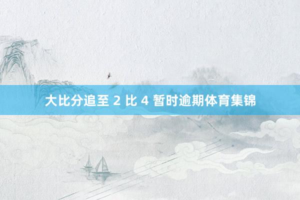 大比分追至 2 比 4 暂时逾期体育集锦