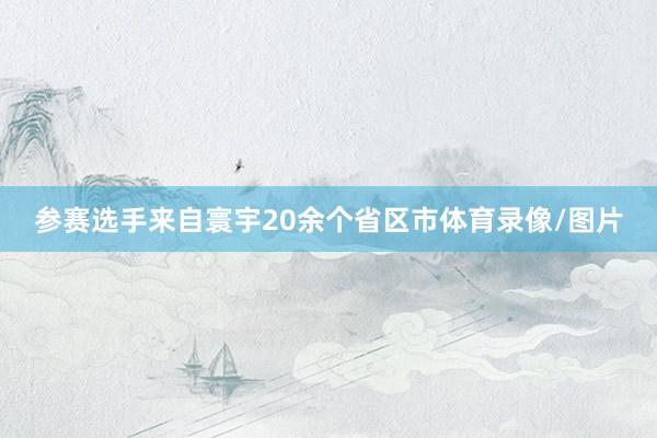 参赛选手来自寰宇20余个省区市体育录像/图片