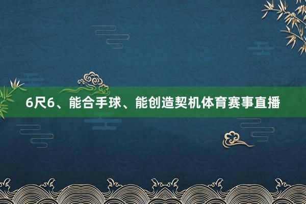 6尺6、能合手球、能创造契机体育赛事直播