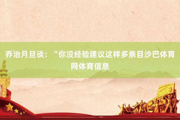 乔治月旦谈：“你没经验建议这样多条目沙巴体育网体育信息