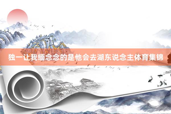 独一让我缅念念的是他会去湖东说念主体育集锦