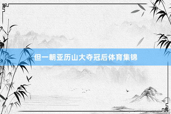 但一朝亚历山大夺冠后体育集锦