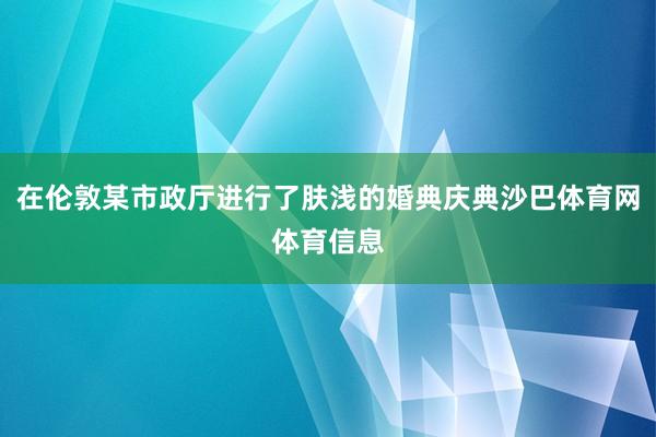 在伦敦某市政厅进行了肤浅的婚典庆典沙巴体育网体育信息