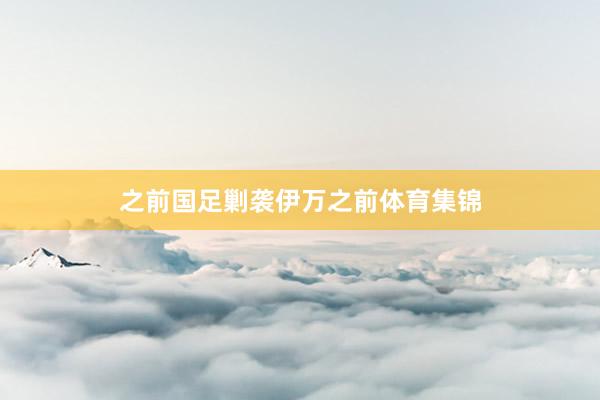 之前国足剿袭伊万之前体育集锦