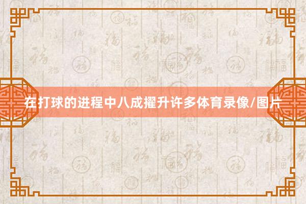 在打球的进程中八成擢升许多体育录像/图片