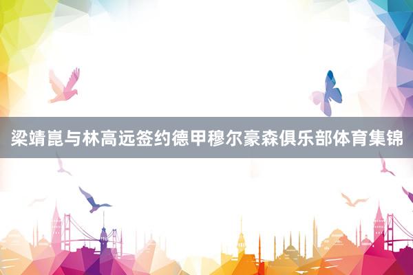 梁靖崑与林高远签约德甲穆尔豪森俱乐部体育集锦