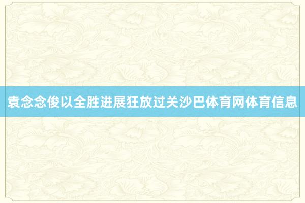 袁念念俊以全胜进展狂放过关沙巴体育网体育信息