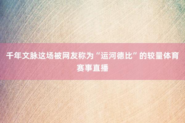 千年文脉这场被网友称为“运河德比”的较量体育赛事直播