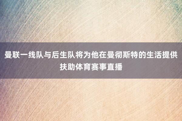 曼联一线队与后生队将为他在曼彻斯特的生活提供扶助体育赛事直播