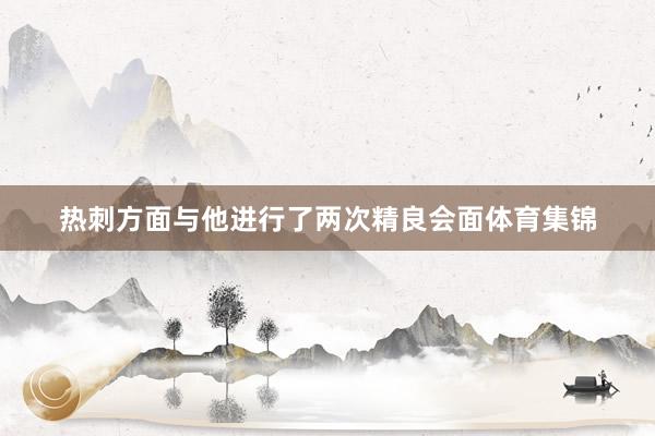 热刺方面与他进行了两次精良会面体育集锦