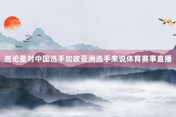岂论是对中国选手如故亚洲选手来说体育赛事直播