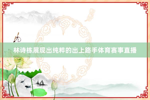 林诗栋展现出纯粹的出上路手体育赛事直播