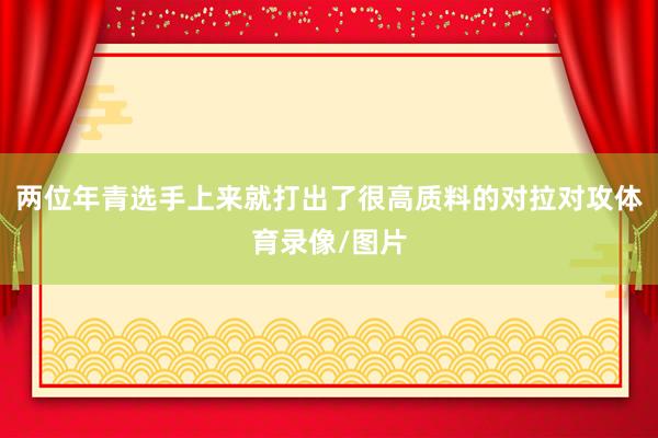 两位年青选手上来就打出了很高质料的对拉对攻体育录像/图片