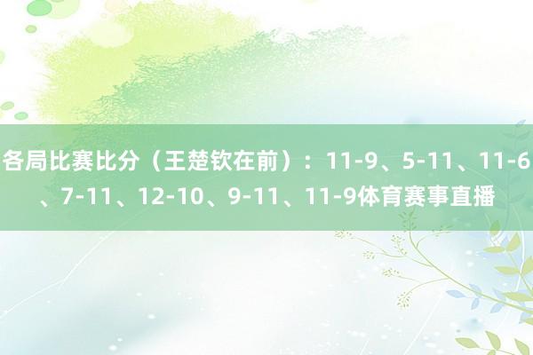 各局比赛比分（王楚钦在前）：11-9、5-11、11-6、7-11、12-10、9-11、11-9体育赛事直播