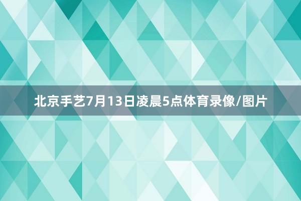 北京手艺7月13日凌晨5点体育录像/图片