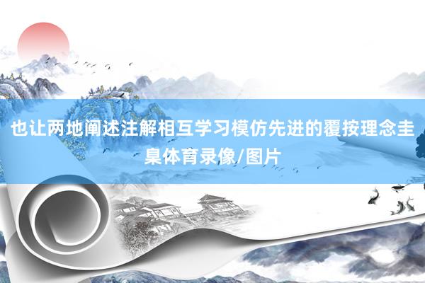 也让两地阐述注解相互学习模仿先进的覆按理念圭臬体育录像/图片