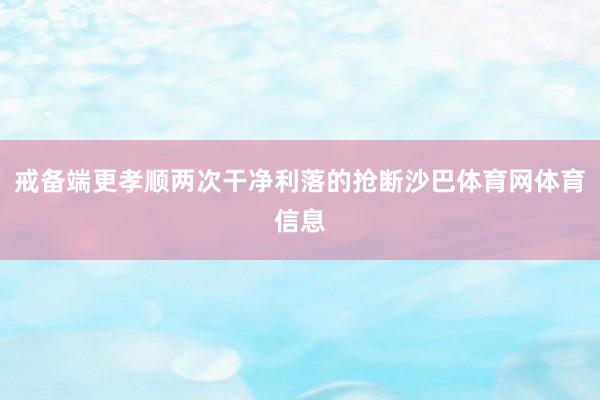 戒备端更孝顺两次干净利落的抢断沙巴体育网体育信息