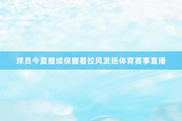 球员今夏握续保握着拉风发扬体育赛事直播