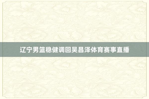 辽宁男篮稳健调回吴昌泽体育赛事直播
