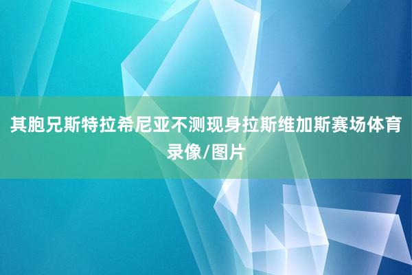 其胞兄斯特拉希尼亚不测现身拉斯维加斯赛场体育录像/图片