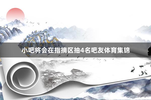小吧将会在指摘区抽4名吧友体育集锦