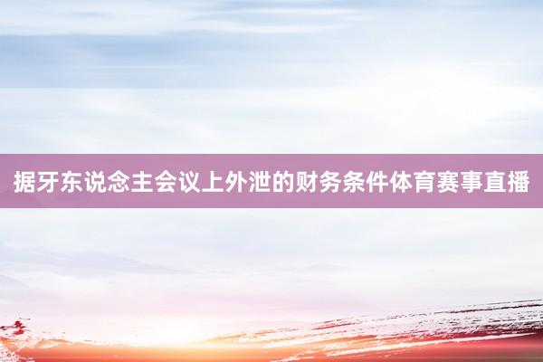 据牙东说念主会议上外泄的财务条件体育赛事直播