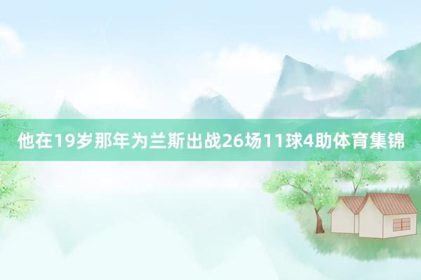 他在19岁那年为兰斯出战26场11球4助体育集锦