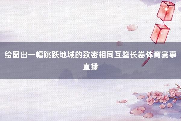 绘图出一幅跳跃地域的致密相同互鉴长卷体育赛事直播