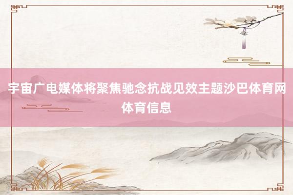 宇宙广电媒体将聚焦驰念抗战见效主题沙巴体育网体育信息