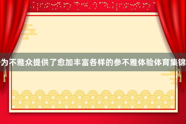 为不雅众提供了愈加丰富各样的参不雅体验体育集锦