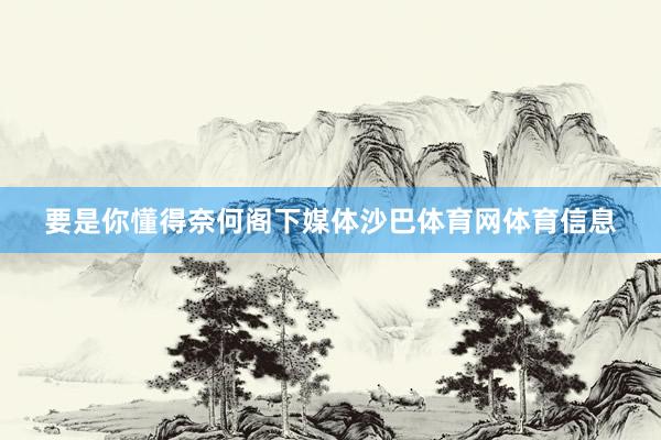 要是你懂得奈何阁下媒体沙巴体育网体育信息
