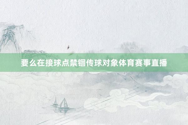 要么在接球点禁锢传球对象体育赛事直播