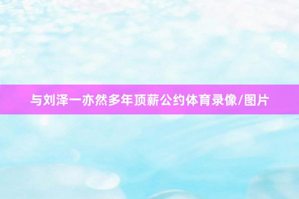 与刘泽一亦然多年顶薪公约体育录像/图片