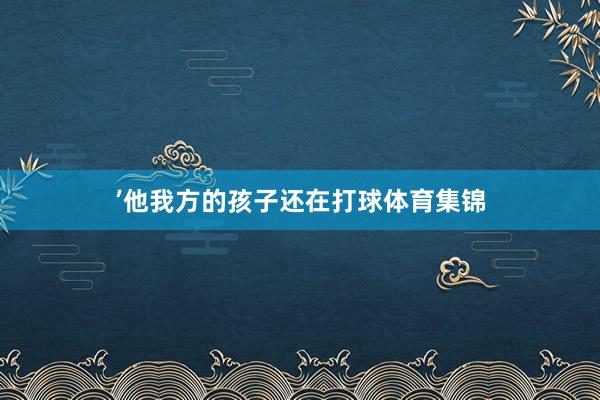 ’他我方的孩子还在打球体育集锦