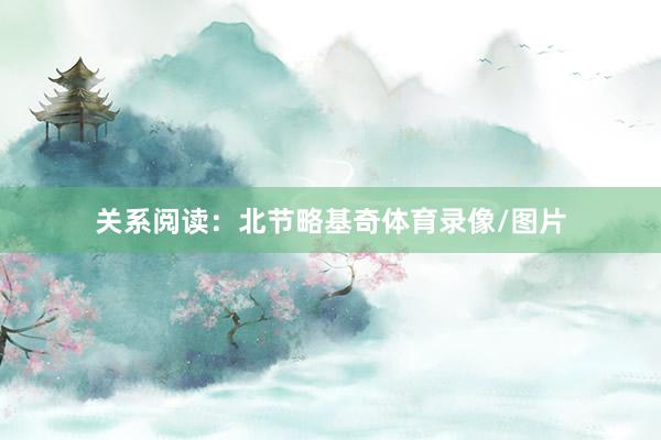 关系阅读：北节略基奇体育录像/图片
