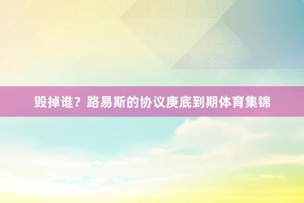 毁掉谁？路易斯的协议庚底到期体育集锦